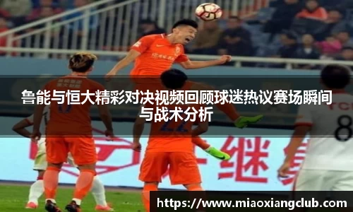 鲁能与恒大精彩对决视频回顾球迷热议赛场瞬间与战术分析