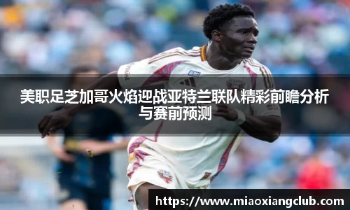 美职足芝加哥火焰迎战亚特兰联队精彩前瞻分析与赛前预测